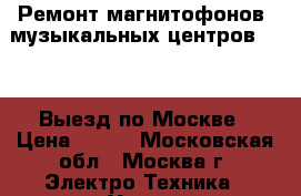 Ремонт магнитофонов, музыкальных центров, dvd. Выезд по Москве › Цена ­ 800 - Московская обл., Москва г. Электро-Техника » Услуги   . Московская обл.,Москва г.